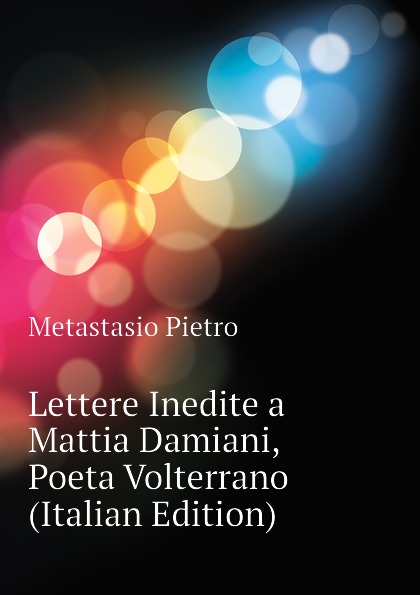 Metastasio Pietro Lettere Inedite a Mattia Damiani, Poeta Volterrano (Italian Edition)