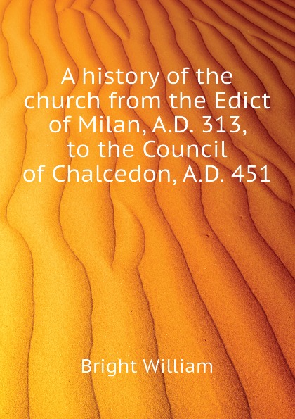 A history of the church from the Edict of Milan, A.D. 313, to the Council of Chalcedon, A.D. 451