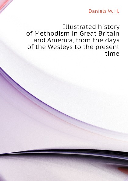 Illustrated history of Methodism in Great Britain and America, from the days of the Wesleys to the present time