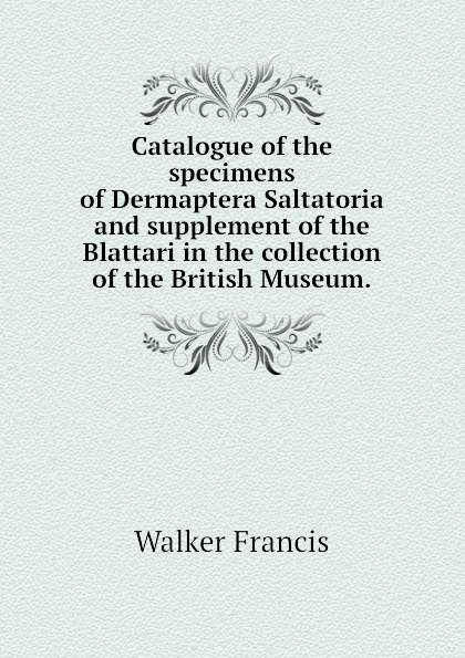 Catalogue of the specimens of Dermaptera Saltatoria and supplement of the Blattari in the collection of the British Museum.