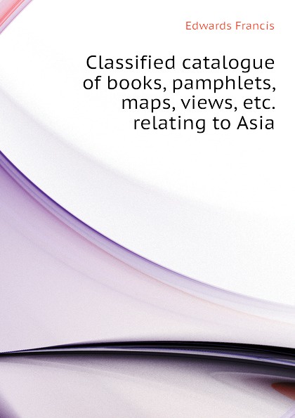 Classified catalogue of books, pamphlets, maps, views, etc. relating to Asia