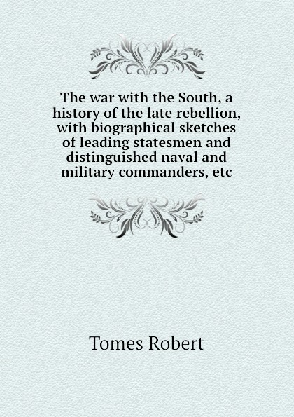 The war with the South, a history of the late rebellion, with biographical sketches of leading statesmen and distinguished naval and military commanders, etc