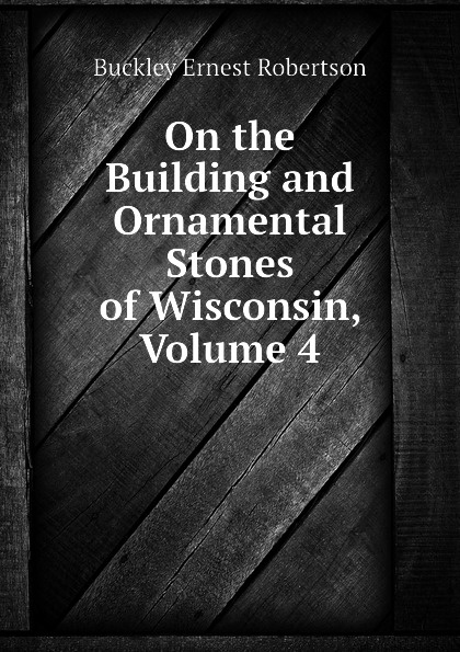 On the Building and Ornamental Stones of Wisconsin, Volume 4