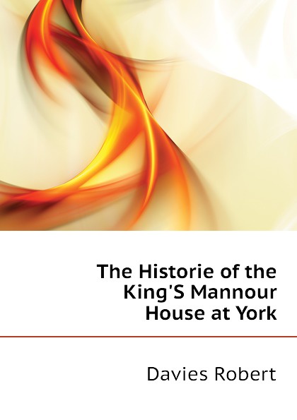 The Historie of the King.S Mannour House at York