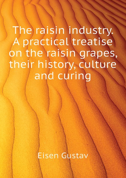 Eisen Gustav The raisin industry. A practical treatise on the raisin grapes, their history, culture and curing