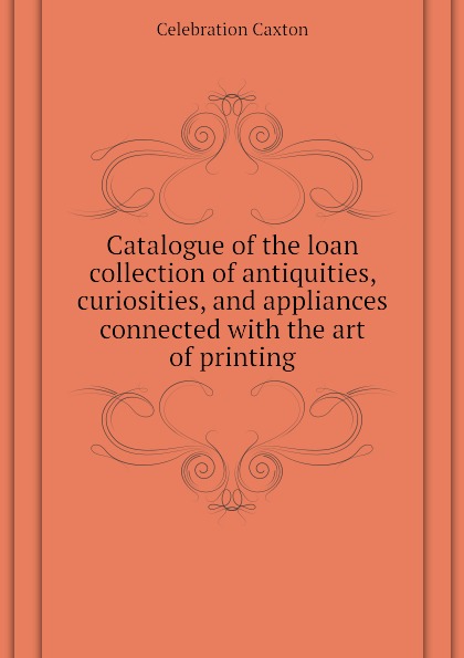 Catalogue of the loan collection of antiquities, curiosities, and appliances connected with the art of printing