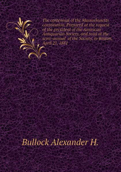 The centennial of the Massachusetts constitution. Prepared at the request of the president of the American Antiquarian Society, and read at the semi-annual  of the Society, in Boston, April 27, 1881