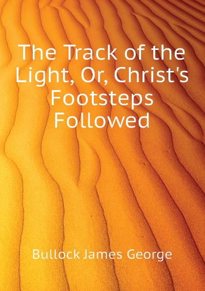 The Track of the Light, Or, Christ.s Footsteps Followed