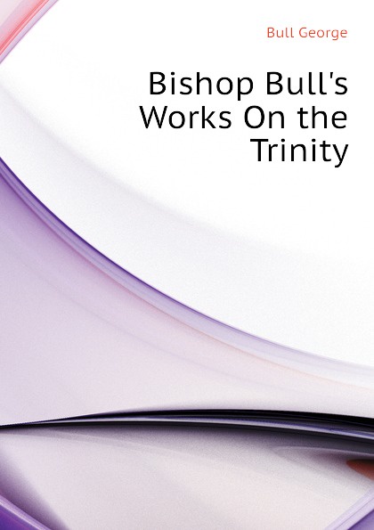 Bishop Bull.s Works On the Trinity