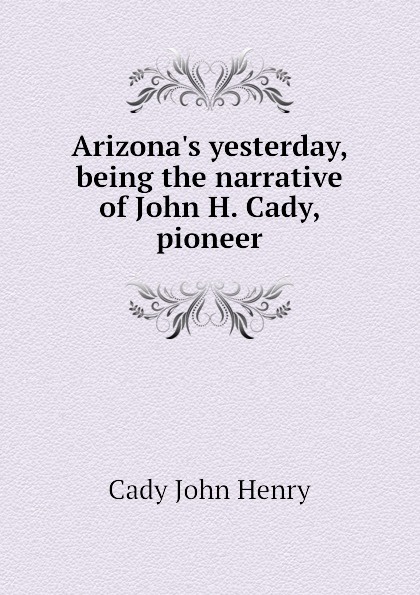 Arizona.s yesterday, being the narrative of John H. Cady, pioneer