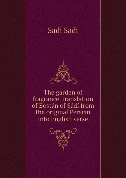 The garden of fragrance, translation of Bostan of Sadi from the original Persian into English verse