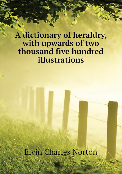 Elvin Charles Norton A dictionary of heraldry, with upwards of two thousand five hundred illustrations