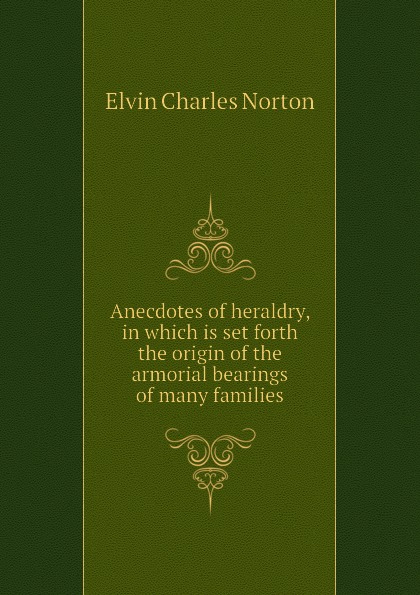 Elvin Charles Norton Anecdotes of heraldry, in which is set forth the origin of the armorial bearings of many families