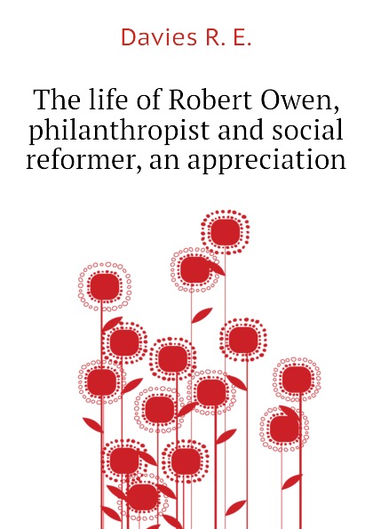 The life of Robert Owen, philanthropist and social reformer, an appreciation