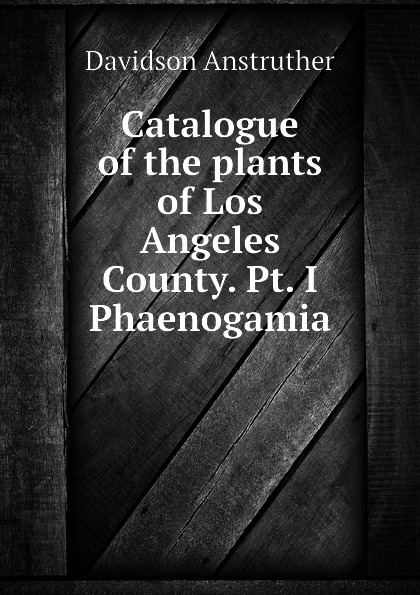 Catalogue of the plants of Los Angeles County. Pt. I Phaenogamia