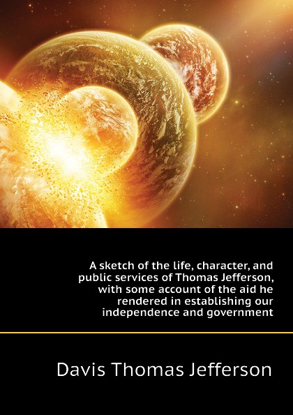 A sketch of the life, character, and public services of Thomas Jefferson, with some account of the aid he rendered in establishing our independence and government