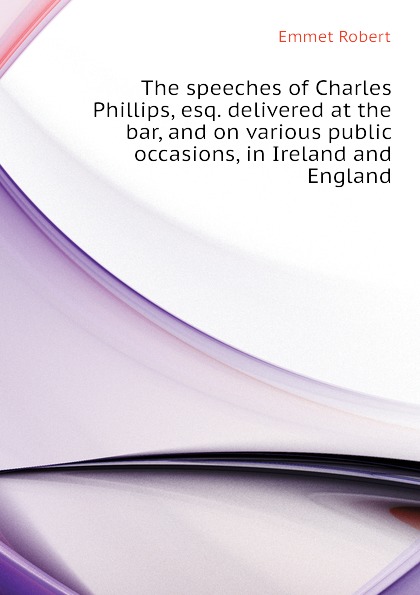 The speeches of Charles Phillips, esq. delivered at the bar, and on various public occasions, in Ireland and England