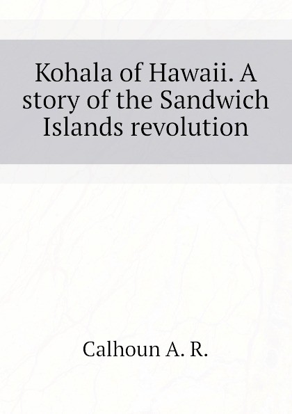 Kohala of Hawaii. A story of the Sandwich Islands revolution