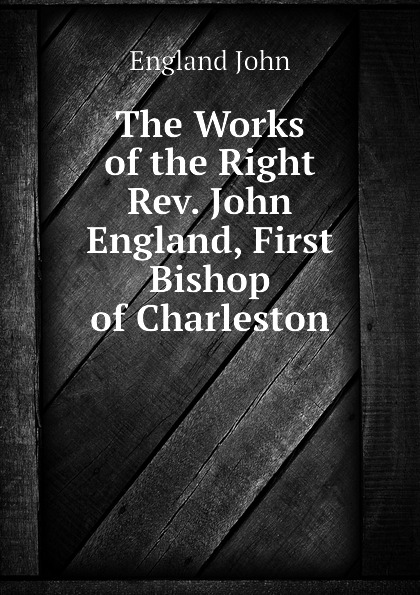 The Works of the Right Rev. John England, First Bishop of Charleston