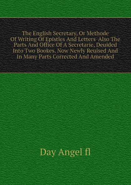 The English Secretary, Or Methode Of Writing Of Epistles And Letters  Also The Parts And Office Of A Secretarie, Deuided Into Two Bookes. Now Newly Reuised And In Many Parts Corrected And Amended