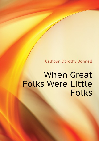 Calhoun Dorothy Donnell When Great Folks Were Little Folks
