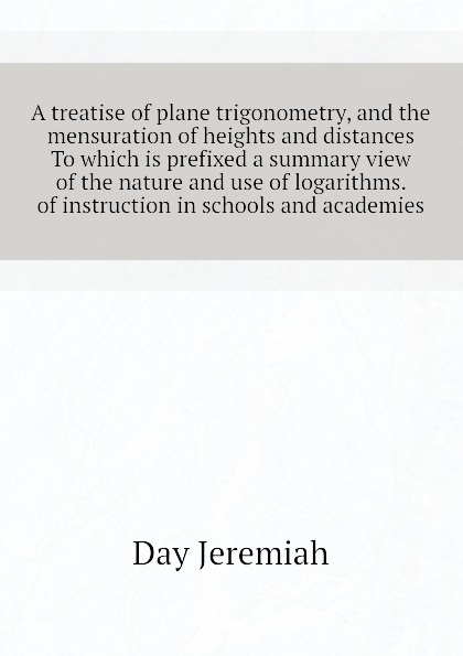 A treatise of plane trigonometry, and the mensuration of heights and distances To which is prefixed a summary view of the nature and use of logarithms.  of instruction in schools and academies