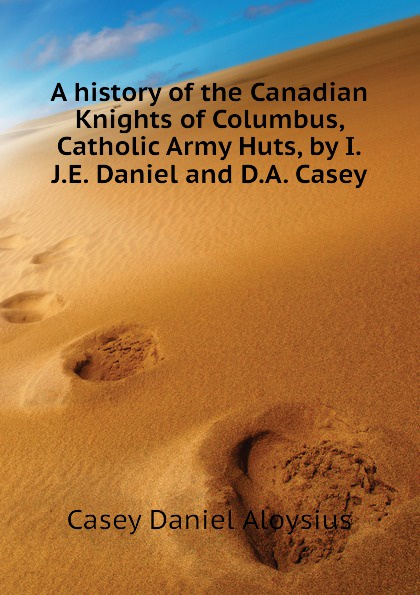 A history of the Canadian Knights of Columbus, Catholic Army Huts, by I.J.E. Daniel and D.A. Casey