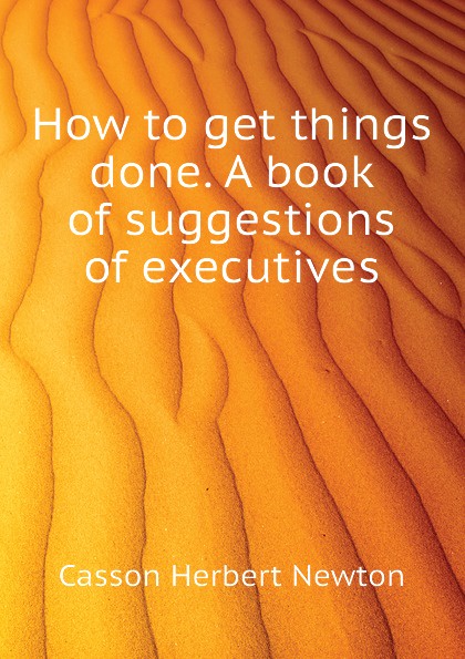 How to get things done. A book of suggestions of executives