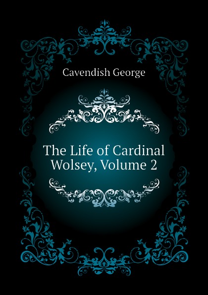 The Life of Cardinal Wolsey, Volume 2