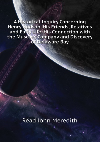 A Historical Inquiry Concerning Henry Hudson, His Friends, Relatives and Early Life, His Connection with the Muscovy Company and Discovery of Delaware Bay