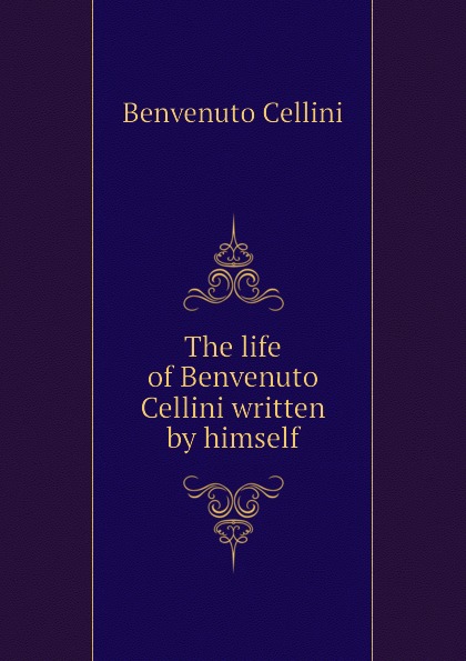 The life of Benvenuto Cellini written by himself