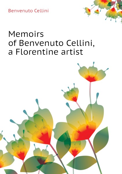 Memoirs of Benvenuto Cellini, a Florentine artist