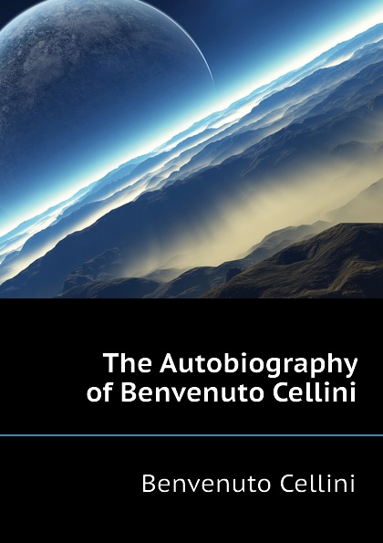 The Autobiography of Benvenuto Cellini