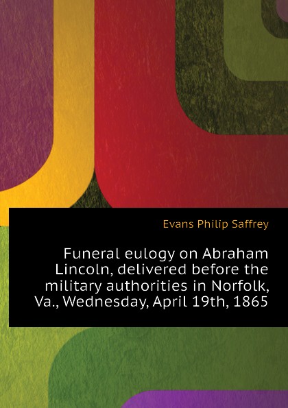 Funeral eulogy on Abraham Lincoln, delivered before the military authorities in Norfolk, Va., Wednesday, April 19th, 1865