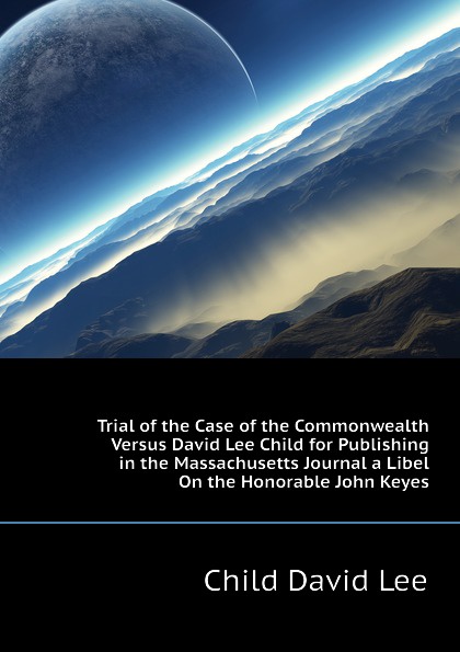 Trial of the Case of the Commonwealth Versus David Lee Child for Publishing in the Massachusetts Journal a Libel On the Honorable John Keyes