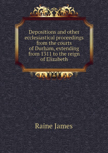 Depositions and other ecclesiastical proceedings from the courts of Durham, extending from 1311 to the reign of Elizabeth