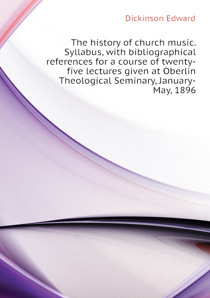 The history of church music. Syllabus, with bibliographical references for a course of twenty-five lectures given at Oberlin Theological Seminary, January-May, 1896