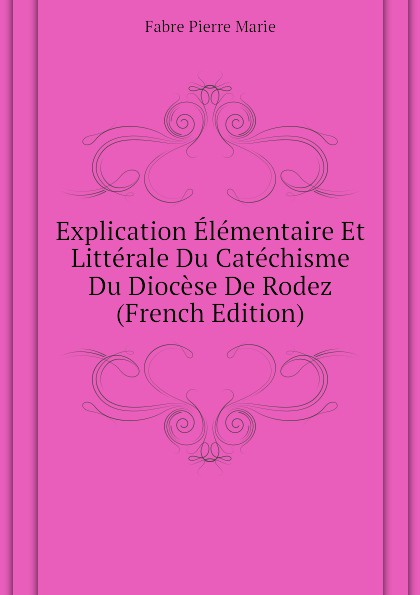 Explication Elementaire Et Litterale Du Catechisme Du Diocese De Rodez (French Edition)