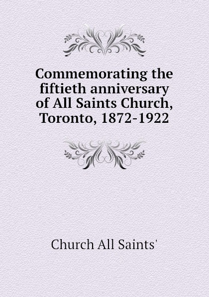 Church All Saints' Commemorating the fiftieth anniversary of All Saints Church, Toronto, 1872-1922