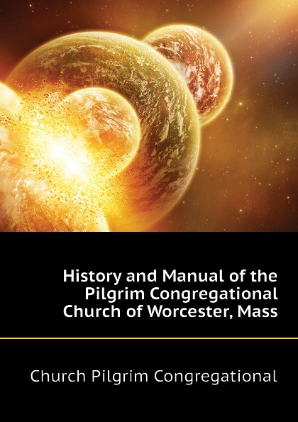 History and Manual of the Pilgrim Congregational Church of Worcester, Mass