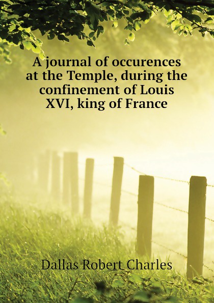 A journal of occurences at the Temple, during the confinement of Louis XVI, king of France