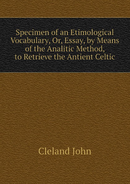 Specimen of an Etimological Vocabulary, Or, Essay, by Means of the Analitic Method, to Retrieve the Antient Celtic