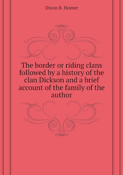 The border or riding clans followed by a history of the clan Dickson and a brief account of the family of the author