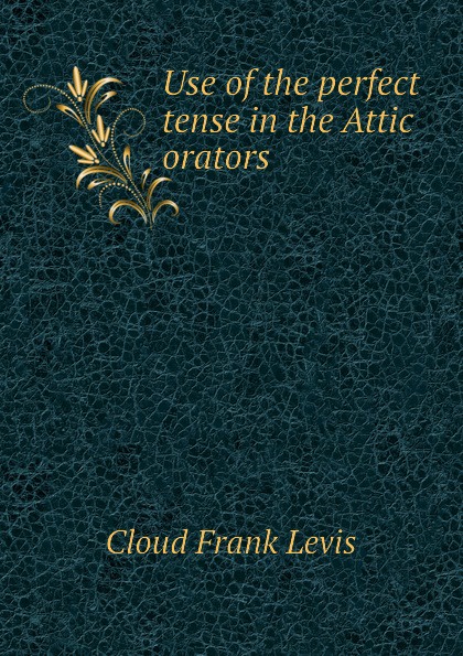 Cloud Frank Levis Use of the perfect tense in the Attic orators