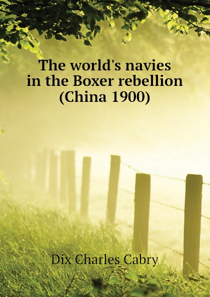 Dix Charles Cabry The world.s navies in the Boxer rebellion (China 1900) the boxer rebellion toronto