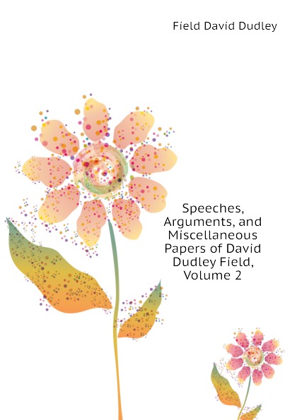 Speeches, Arguments, and Miscellaneous Papers of David Dudley Field, Volume 2