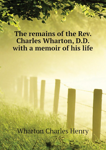 The remains of the Rev. Charles Wharton, D.D. with a memoir of his life