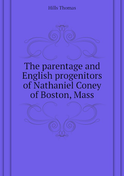 The parentage and English progenitors of Nathaniel Coney of Boston, Mass