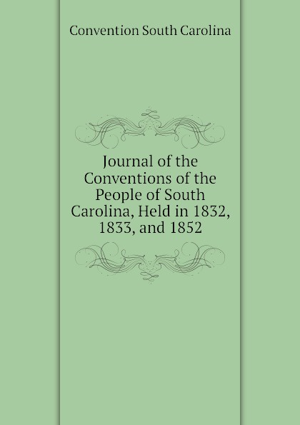 Journal of the Conventions of the People of South Carolina, Held in 1832, 1833, and 1852