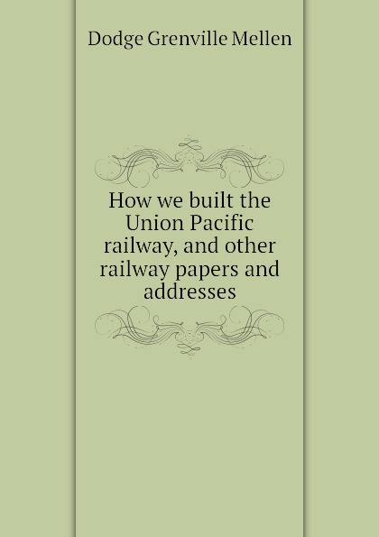 How we built the Union Pacific railway, and other railway papers and addresses